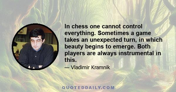 In chess one cannot control everything. Sometimes a game takes an unexpected turn, in which beauty begins to emerge. Both players are always instrumental in this.