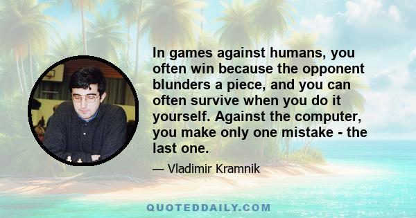 In games against humans, you often win because the opponent blunders a piece, and you can often survive when you do it yourself. Against the computer, you make only one mistake - the last one.