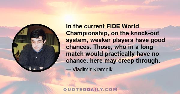 In the current FIDE World Championship, on the knock-out system, weaker players have good chances. Those, who in a long match would practically have no chance, here may creep through.