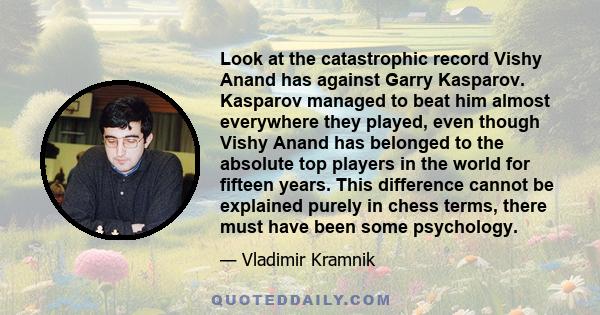 Look at the catastrophic record Vishy Anand has against Garry Kasparov. Kasparov managed to beat him almost everywhere they played, even though Vishy Anand has belonged to the absolute top players in the world for