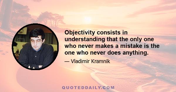 Objectivity consists in understanding that the only one who never makes a mistake is the one who never does anything.