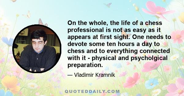 On the whole, the life of a chess professional is not as easy as it appears at first sight. One needs to devote some ten hours a day to chess and to everything connected with it - physical and psycholgical preparation.