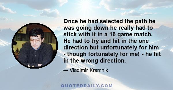 Once he had selected the path he was going down he really had to stick with it in a 16 game match. He had to try and hit in the one direction but unfortunately for him - though fortunately for me! - he hit in the wrong