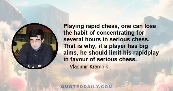 Playing rapid chess, one can lose the habit of concentrating for several hours in serious chess. That is why, if a player has big aims, he should limit his rapidplay in favour of serious chess.