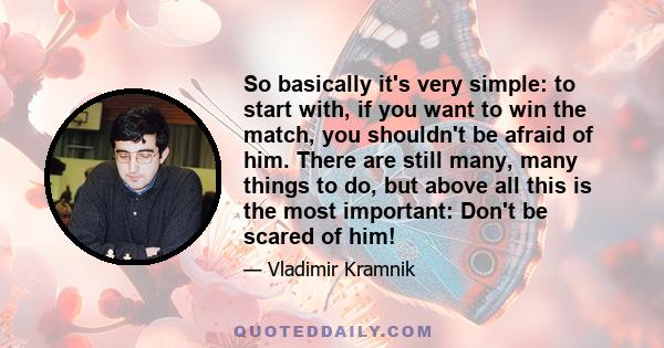 So basically it's very simple: to start with, if you want to win the match, you shouldn't be afraid of him. There are still many, many things to do, but above all this is the most important: Don't be scared of him!