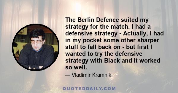 The Berlin Defence suited my strategy for the match. I had a defensive strategy - Actually, I had in my pocket some other sharper stuff to fall back on - but first I wanted to try the defensive strategy with Black and