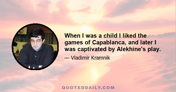 When I was a child I liked the games of Capablanca, and later I was captivated by Alekhine's play.