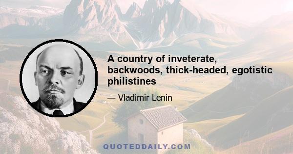 A country of inveterate, backwoods, thick-headed, egotistic philistines