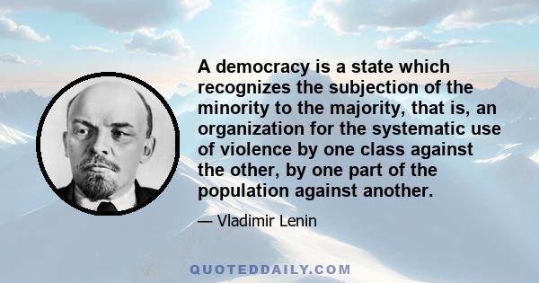 A democracy is a state which recognizes the subjection of the minority to the majority, that is, an organization for the systematic use of violence by one class against the other, by one part of the population against