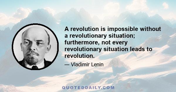 A revolution is impossible without a revolutionary situation; furthermore, not every revolutionary situation leads to revolution.