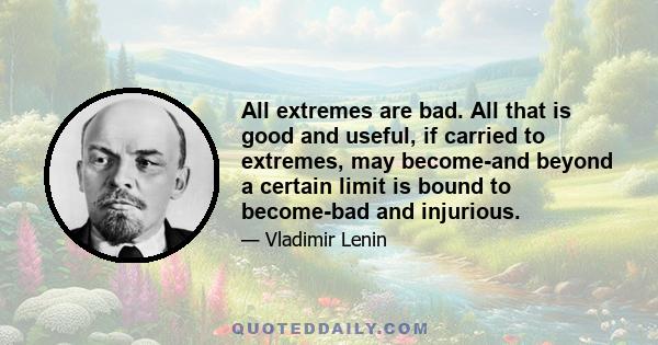 All extremes are bad. All that is good and useful, if carried to extremes, may become-and beyond a certain limit is bound to become-bad and injurious.