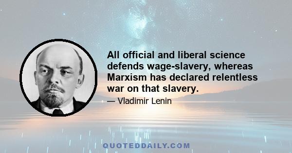 All official and liberal science defends wage-slavery, whereas Marxism has declared relentless war on that slavery.