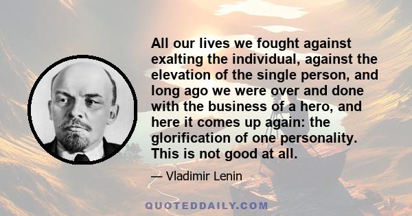 All our lives we fought against exalting the individual, against the elevation of the single person, and long ago we were over and done with the business of a hero, and here it comes up again: the glorification of one