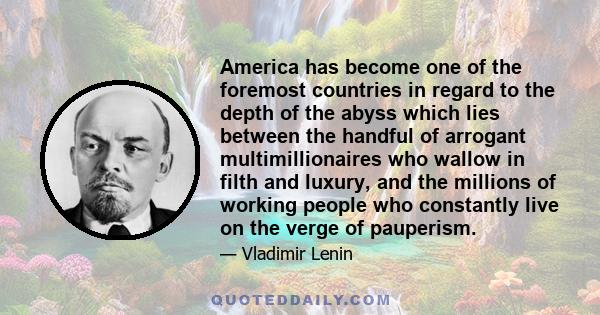 America has become one of the foremost countries in regard to the depth of the abyss which lies between the handful of arrogant multimillionaires who wallow in filth and luxury, and the millions of working people who