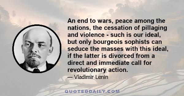 An end to wars, peace among the nations, the cessation of pillaging and violence - such is our ideal, but only bourgeois sophists can seduce the masses with this ideal, if the latter is divorced from a direct and