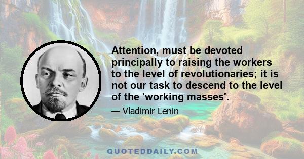 Attention, must be devoted principally to raising the workers to the level of revolutionaries; it is not our task to descend to the level of the 'working masses'.