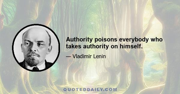 Authority poisons everybody who takes authority on himself.