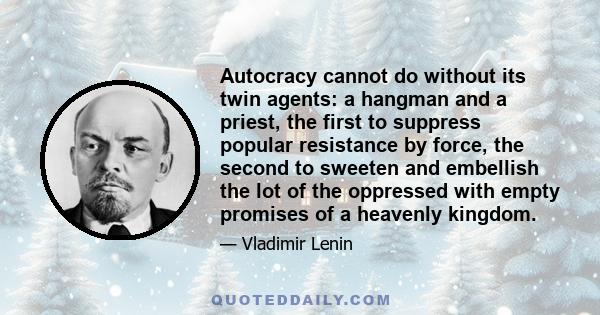 Autocracy cannot do without its twin agents: a hangman and a priest, the first to suppress popular resistance by force, the second to sweeten and embellish the lot of the oppressed with empty promises of a heavenly