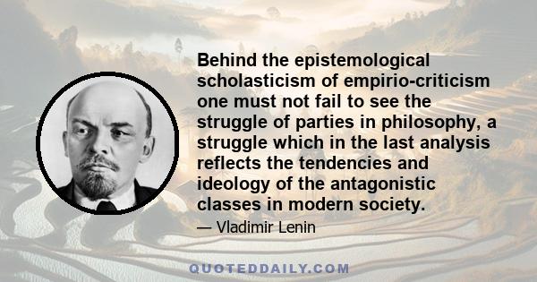 Behind the epistemological scholasticism of empirio-criticism one must not fail to see the struggle of parties in philosophy, a struggle which in the last analysis reflects the tendencies and ideology of the