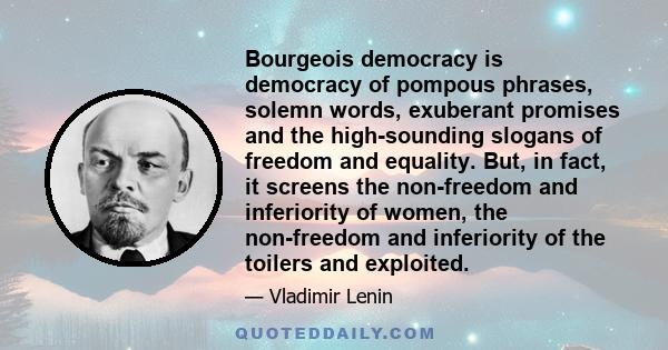 Bourgeois democracy is democracy of pompous phrases, solemn words, exuberant promises and the high-sounding slogans of freedom and equality. But, in fact, it screens the non-freedom and inferiority of women, the