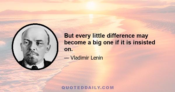 But every little difference may become a big one if it is insisted on.