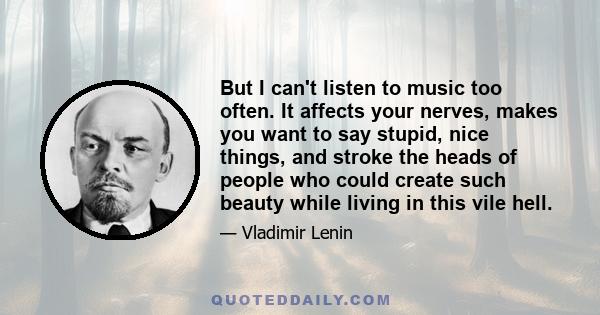 But I can't listen to music too often. It affects your nerves, makes you want to say stupid, nice things, and stroke the heads of people who could create such beauty while living in this vile hell.