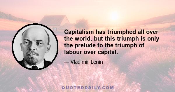 Capitalism has triumphed all over the world, but this triumph is only the prelude to the triumph of labour over capital.