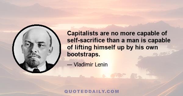 Capitalists are no more capable of self-sacrifice than a man is capable of lifting himself up by his own bootstraps.