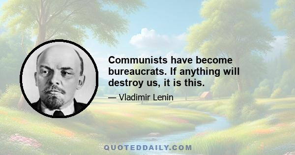 Communists have become bureaucrats. If anything will destroy us, it is this.