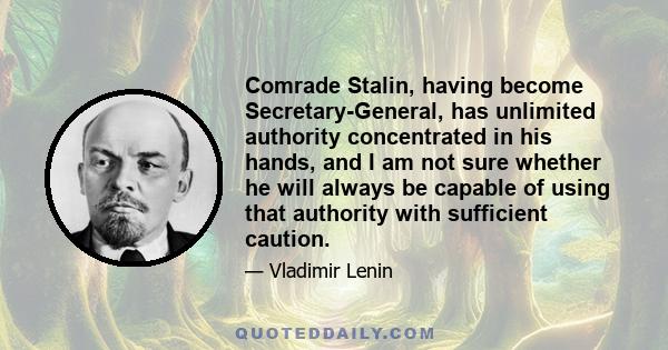 Comrade Stalin, having become Secretary-General, has unlimited authority concentrated in his hands, and I am not sure whether he will always be capable of using that authority with sufficient caution.