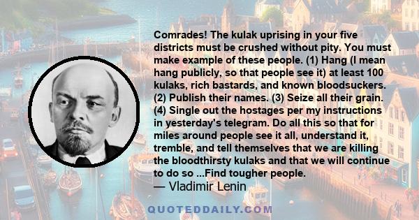 Comrades! The kulak uprising in your five districts must be crushed without pity. You must make example of these people. (1) Hang (I mean hang publicly, so that people see it) at least 100 kulaks, rich bastards, and