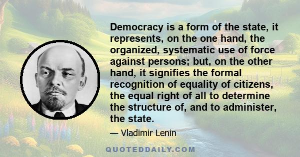 Democracy is a form of the state, it represents, on the one hand, the organized, systematic use of force against persons; but, on the other hand, it signifies the formal recognition of equality of citizens, the equal