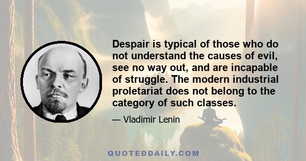 Despair is typical of those who do not understand the causes of evil, see no way out, and are incapable of struggle. The modern industrial proletariat does not belong to the category of such classes.