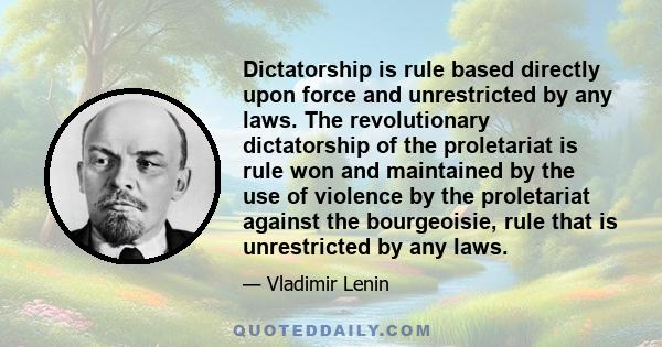 Dictatorship is rule based directly upon force and unrestricted by any laws. The revolutionary dictatorship of the proletariat is rule won and maintained by the use of violence by the proletariat against the