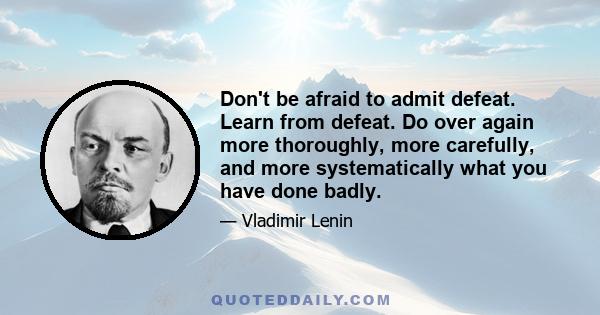 Don't be afraid to admit defeat. Learn from defeat. Do over again more thoroughly, more carefully, and more systematically what you have done badly.