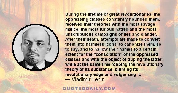 During the lifetime of great revolutionaries, the oppressing classes constantly hounded them, received their theories with the most savage malice, the most furious hatred and the most unscrupulous campaigns of lies and