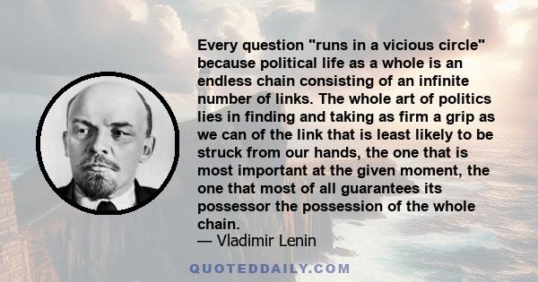 Every question runs in a vicious circle because political life as a whole is an endless chain consisting of an infinite number of links. The whole art of politics lies in finding and taking as firm a grip as we can of