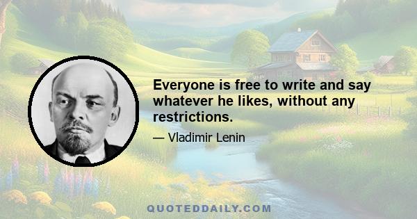 Everyone is free to write and say whatever he likes, without any restrictions.