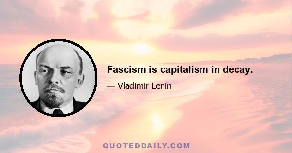 Fascism is capitalism in decay.