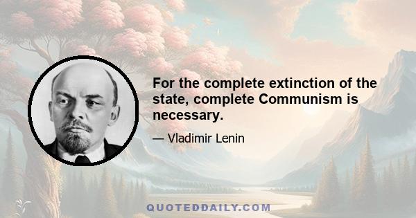 For the complete extinction of the state, complete Communism is necessary.