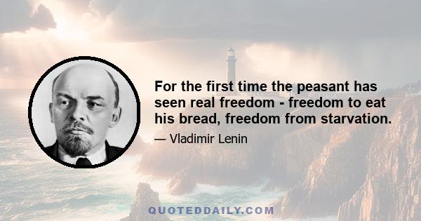 For the first time the peasant has seen real freedom - freedom to eat his bread, freedom from starvation.