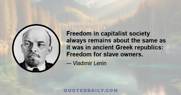 Freedom in capitalist society always remains about the same as it was in ancient Greek republics: Freedom for slave owners.