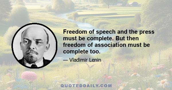 Freedom of speech and the press must be complete. But then freedom of association must be complete too.