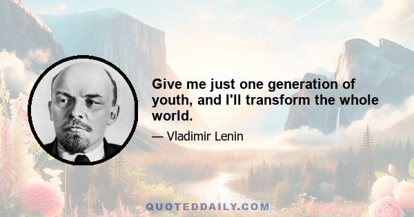 Give me just one generation of youth, and I'll transform the whole world.