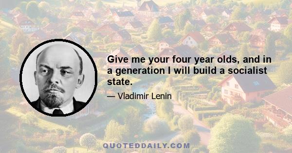 Give me your four year olds, and in a generation I will build a socialist state.