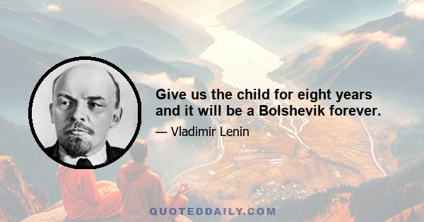 Give us the child for eight years and it will be a Bolshevik forever.