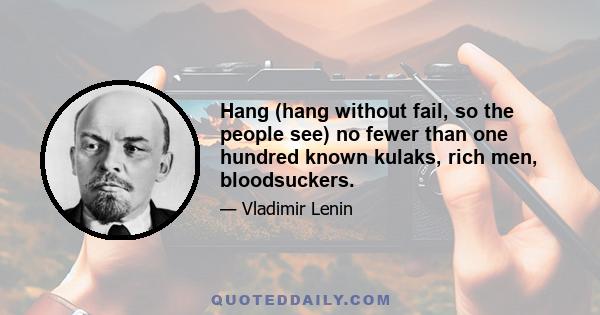 Hang (hang without fail, so the people see) no fewer than one hundred known kulaks, rich men, bloodsuckers.