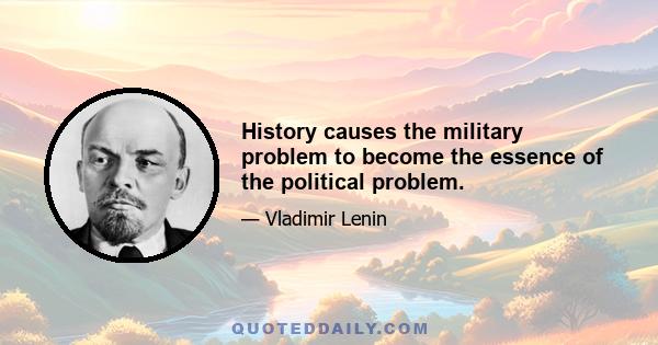 History causes the military problem to become the essence of the political problem.