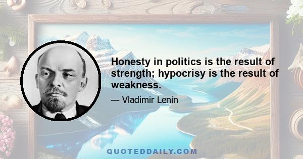 Honesty in politics is the result of strength; hypocrisy is the result of weakness.