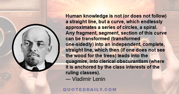 Human knowledge is not (or does not follow) a straight line, but a curve, which endlessly approximates a series of circles, a spiral. Any fragment, segment, section of this curve can be transformed (transformed